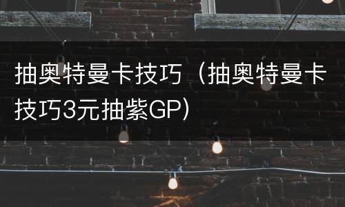 抽奥特曼卡技巧（抽奥特曼卡技巧3元抽紫GP）