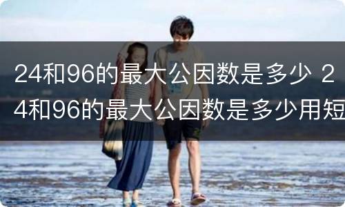 24和96的最大公因数是多少 24和96的最大公因数是多少用短除法