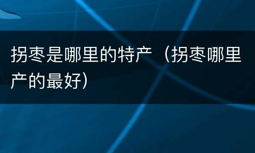 拐枣是哪里的特产（拐枣哪里产的最好）
