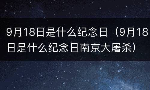 9月18日是什么纪念日（9月18日是什么纪念日南京大屠杀）