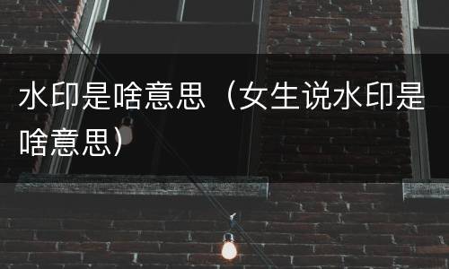 水印是啥意思（女生说水印是啥意思）