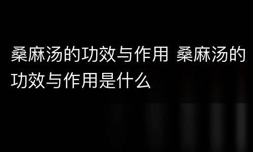 桑麻汤的功效与作用 桑麻汤的功效与作用是什么