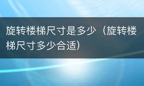 旋转楼梯尺寸是多少（旋转楼梯尺寸多少合适）
