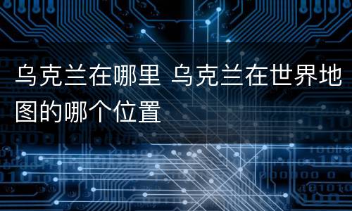 乌克兰在哪里 乌克兰在世界地图的哪个位置