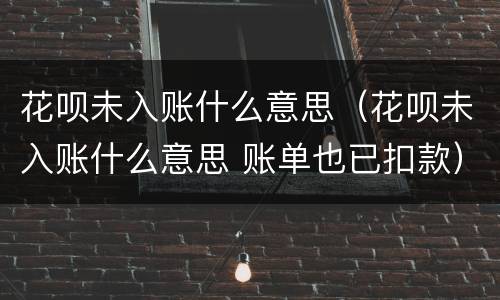 花呗未入账什么意思（花呗未入账什么意思 账单也已扣款）