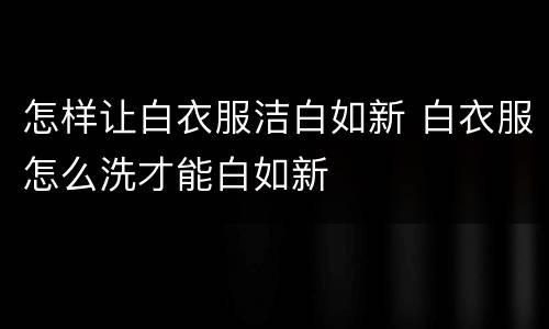 怎样让白衣服洁白如新 白衣服怎么洗才能白如新