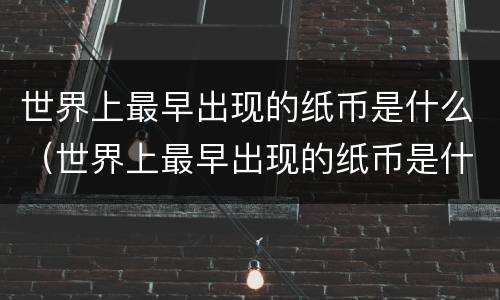 世界上最早出现的纸币是什么（世界上最早出现的纸币是什么时期）