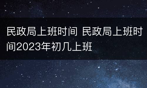 民政局上班时间 民政局上班时间2023年初几上班