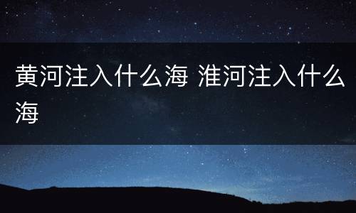 黄河注入什么海 淮河注入什么海