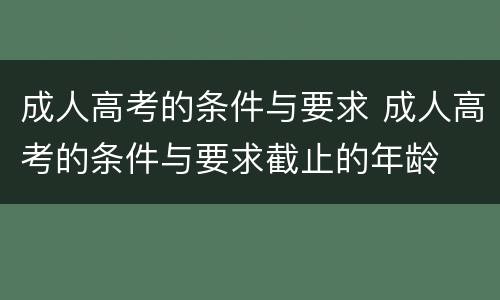 成人高考的条件与要求 成人高考的条件与要求截止的年龄