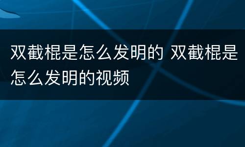 双截棍是怎么发明的 双截棍是怎么发明的视频