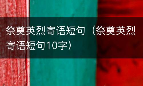 祭奠英烈寄语短句（祭奠英烈寄语短句10字）