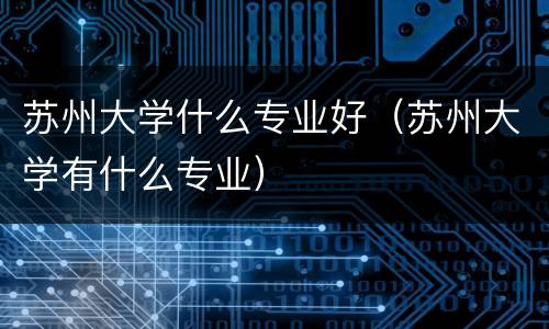 苏州大学什么专业好（苏州大学有什么专业）