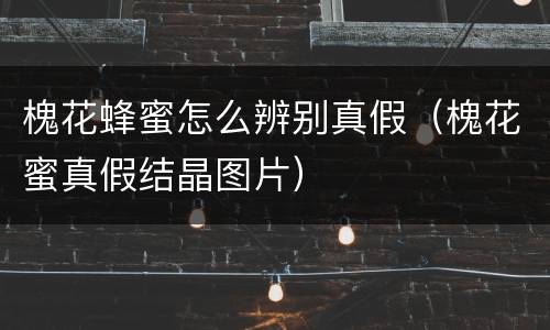 槐花蜂蜜怎么辨别真假（槐花蜜真假结晶图片）