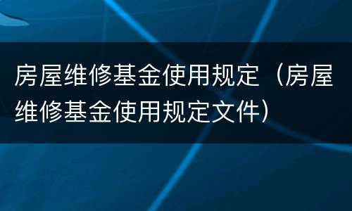 房屋维修基金使用规定（房屋维修基金使用规定文件）