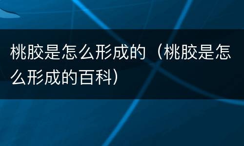 桃胶是怎么形成的（桃胶是怎么形成的百科）