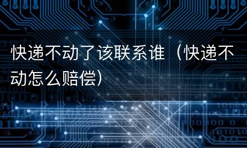 快递不动了该联系谁（快递不动怎么赔偿）