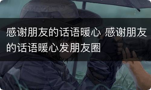 感谢朋友的话语暖心 感谢朋友的话语暖心发朋友圈