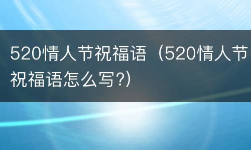 520情人节祝福语（520情人节祝福语怎么写?）