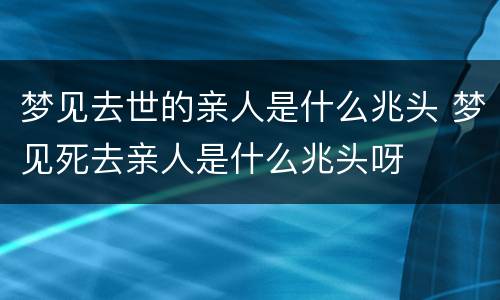梦见去世的亲人是什么兆头 梦见死去亲人是什么兆头呀