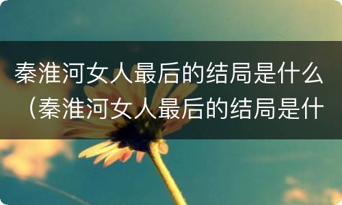 秦淮河女人最后的结局是什么（秦淮河女人最后的结局是什么呢）