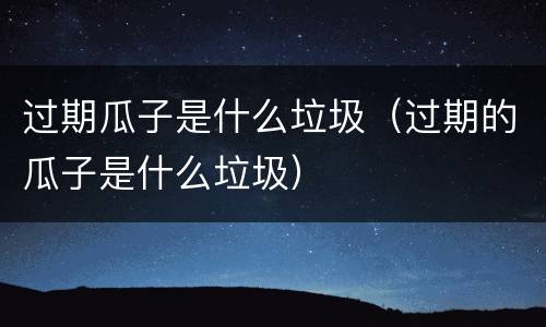 过期瓜子是什么垃圾（过期的瓜子是什么垃圾）
