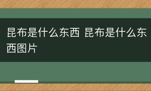 昆布是什么东西 昆布是什么东西图片