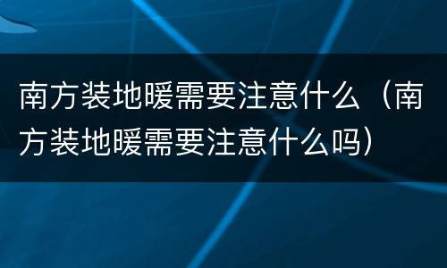 南方装地暖需要注意什么（南方装地暖需要注意什么吗）