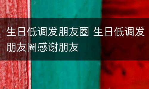 生日低调发朋友圈 生日低调发朋友圈感谢朋友