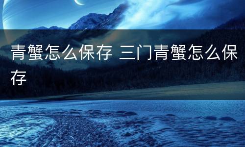 青蟹怎么保存 三门青蟹怎么保存