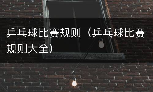 乒乓球比赛规则（乒乓球比赛规则大全）