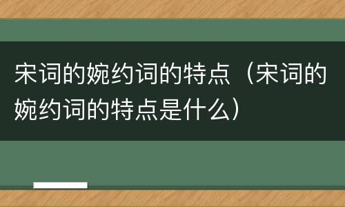 宋词的婉约词的特点（宋词的婉约词的特点是什么）