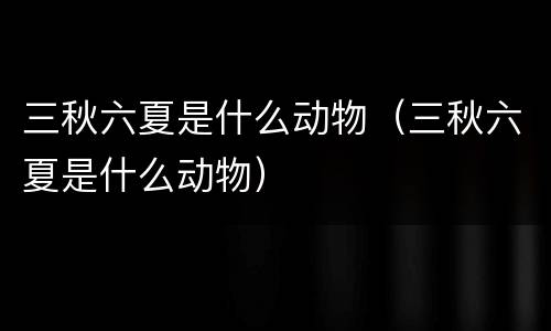 三秋六夏是什么动物（三秋六夏是什么动物）