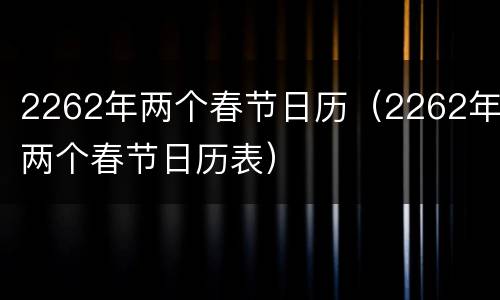 2262年两个春节日历（2262年两个春节日历表）