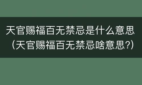 天官赐福百无禁忌是什么意思（天官赐福百无禁忌啥意思?）