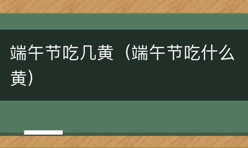 端午节吃几黄（端午节吃什么黄）