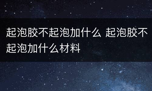 起泡胶不起泡加什么 起泡胶不起泡加什么材料