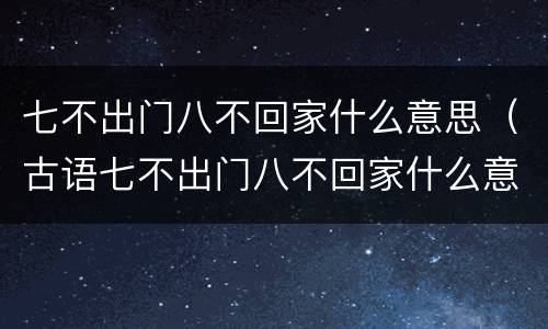 七不出门八不回家什么意思（古语七不出门八不回家什么意思）