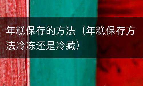 年糕保存的方法（年糕保存方法冷冻还是冷藏）