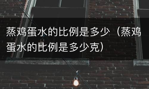 蒸鸡蛋水的比例是多少（蒸鸡蛋水的比例是多少克）