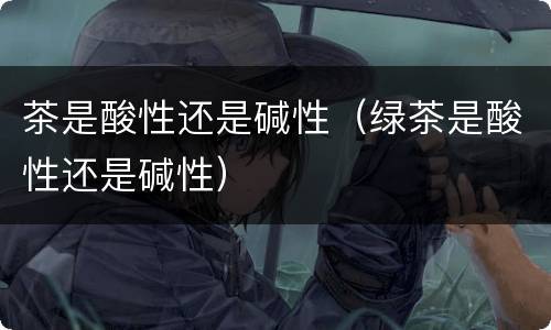 茶是酸性还是碱性（绿茶是酸性还是碱性）