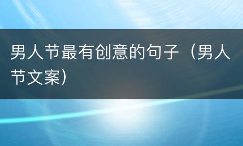男人节最有创意的句子（男人节文案）