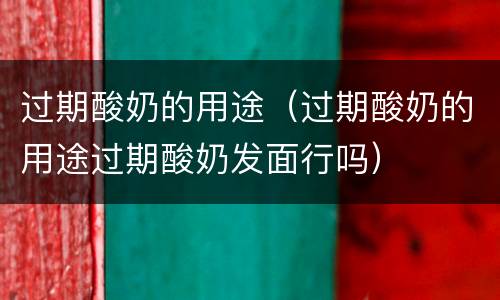 过期酸奶的用途（过期酸奶的用途过期酸奶发面行吗）