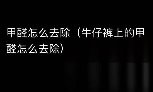 甲醛怎么去除（牛仔裤上的甲醛怎么去除）