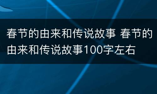 春节的由来和传说故事 春节的由来和传说故事100字左右