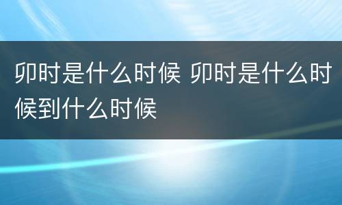 卯时是什么时候 卯时是什么时候到什么时候
