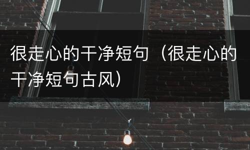 很走心的干净短句（很走心的干净短句古风）