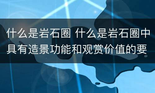 什么是岩石圈 什么是岩石圈中具有造景功能和观赏价值的要素