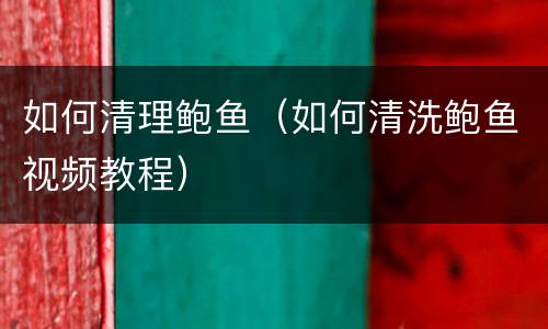 如何清理鲍鱼（如何清洗鲍鱼视频教程）