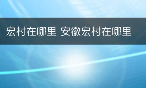 宏村在哪里 安徽宏村在哪里